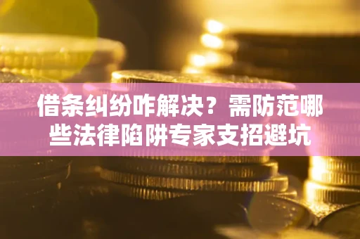 武汉借条纠纷咋解决？需防范哪些法律陷阱专家支招避坑
