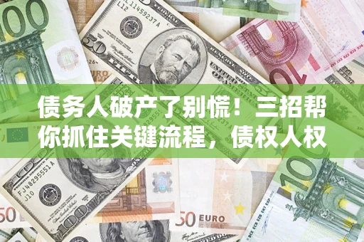 武汉债务人破产了别慌！三招帮你抓住关键流程，债权人权益不再缩水