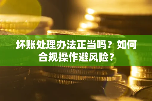 武汉坏账处理办法正当吗？如何合规操作避风险？