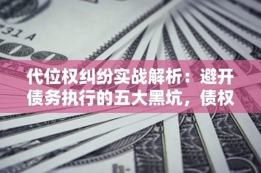 武汉代位权纠纷实战解析：避开债务执行的五大黑坑，债权人必看指南