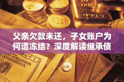 武汉父亲欠款未还，子女账户为何遭冻结？深度解读继承债务迷局