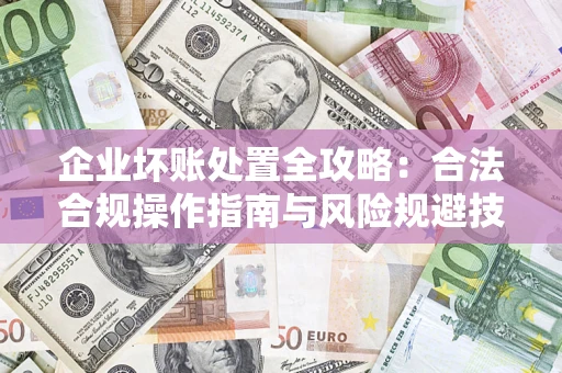 武汉企业坏账处置全攻略：合法合规操作指南与风险规避技巧解析