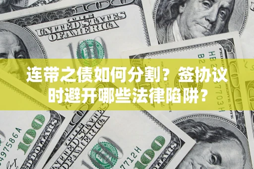 武汉连带之债如何分割？签协议时避开哪些法律陷阱？