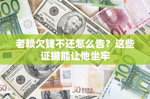 武汉老赖欠钱不还怎么告？这些证据能让他坐牢