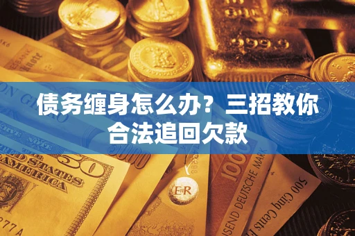 武汉债务缠身怎么办？三招教你合法追回欠款