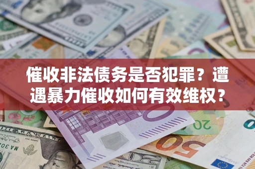 武汉催收非法债务是否犯罪?遭遇暴力催收如何有效维权? 武汉催收非法债务是否犯罪?遭遇暴力催收如何有效维权?