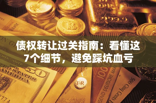 武汉债权转让过关指南：看懂这7个细节，避免踩坑血亏