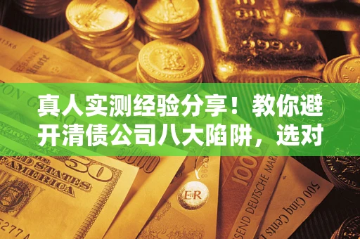 武汉真人实测经验分享！教你避开清债公司八大陷阱，选对机构少走十年弯路