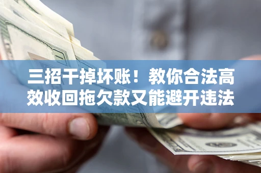 武汉三招干掉坏账！教你合法高效收回拖欠款又能避开违法雷区
