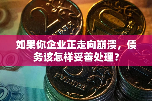 武汉如果你企业正走向崩溃，债务该怎样妥善处理？