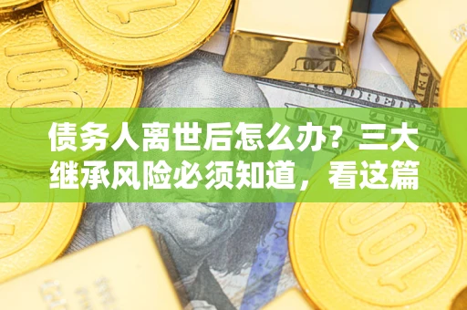 武汉债务人离世后怎么办？三大继承风险必须知道，看这篇就够了