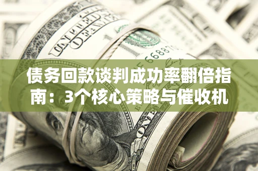 武汉债务回款谈判成功率翻倍指南：3个核心策略与催收机构避坑法则