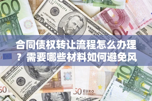 武汉合同债权转让流程怎么办理？需要哪些材料如何避免风险？