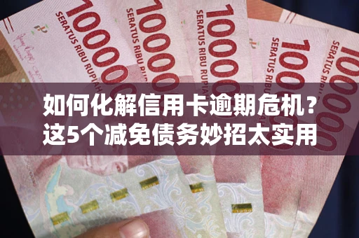 武汉如何化解信用卡逾期危机？这5个减免债务妙招太实用