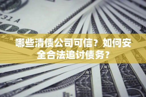 武汉哪些清债公司可信？如何安全合法追讨债务？