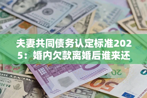 武汉夫妻共同债务认定标准2025:婚内欠款离婚后谁来还? 武汉夫妻共同债务认定标准2025:婚内欠款离婚后谁来还?
