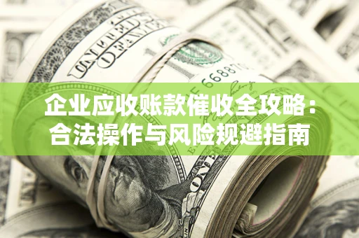 武汉企业应收账款催收全攻略：合法操作与风险规避指南