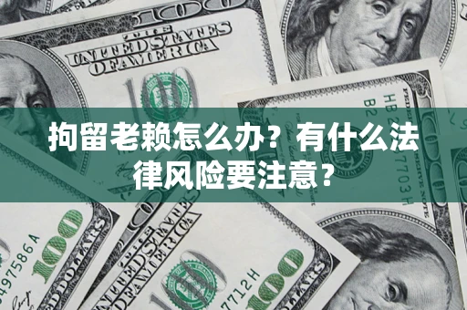 武汉拘留老赖怎么办？有什么法律风险要注意？