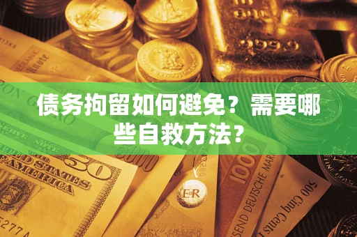 武汉债务拘留如何避免？需要哪些自救方法？
