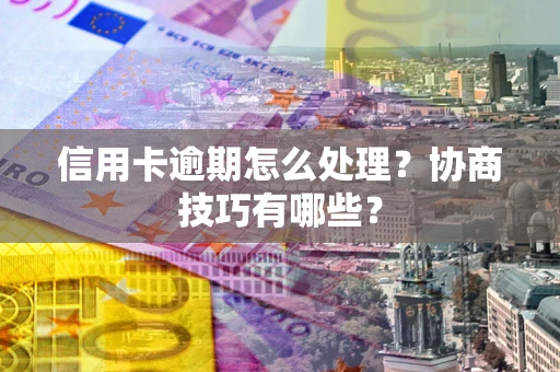 武汉信用卡逾期怎么处理？协商技巧有哪些？