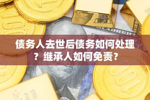 武汉债务人去世后债务如何处理？继承人如何免责？
