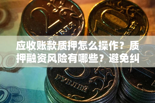 武汉应收账款质押怎么操作？质押融资风险有哪些？避免纠纷高效融资技巧