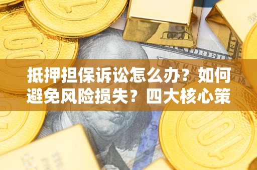 武汉抵押担保诉讼怎么办？如何避免风险损失？四大核心策略全解读