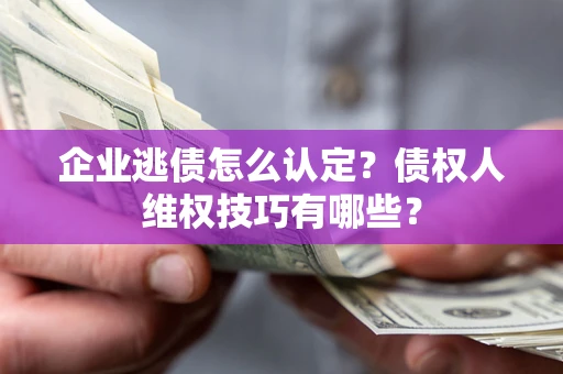 武汉企业逃债怎么认定？债权人维权技巧有哪些？