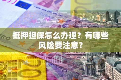 武汉抵押担保怎么办理？有哪些风险要注意？