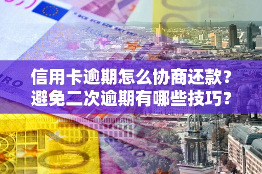武汉信用卡逾期怎么协商还款？避免二次逾期有哪些技巧？