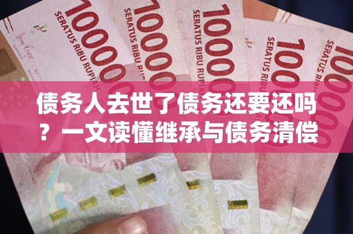 武汉债务人去世了债务还要还吗？一文读懂继承与债务清偿