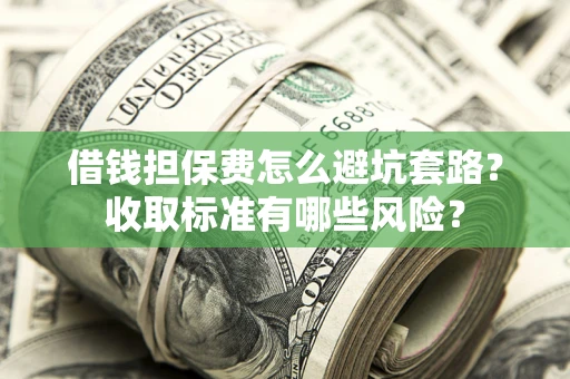 武汉借钱担保费怎么避坑套路?收取标准有哪些风险? 武汉借钱担保费怎么避坑套路?收取标准有哪些风险?