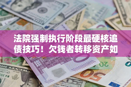 武汉法院强制执行阶段最硬核追债技巧！欠钱者转移资产如何破解？