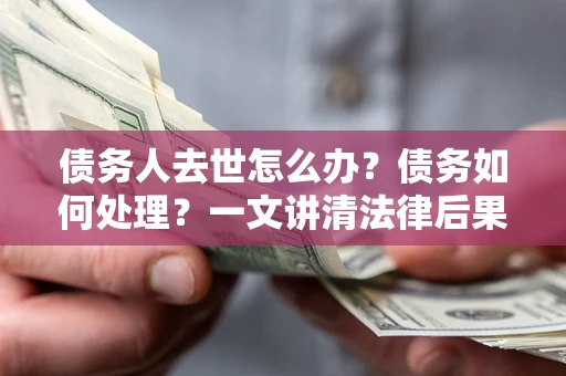武汉债务人去世怎么办？债务如何处理？一文讲清法律后果