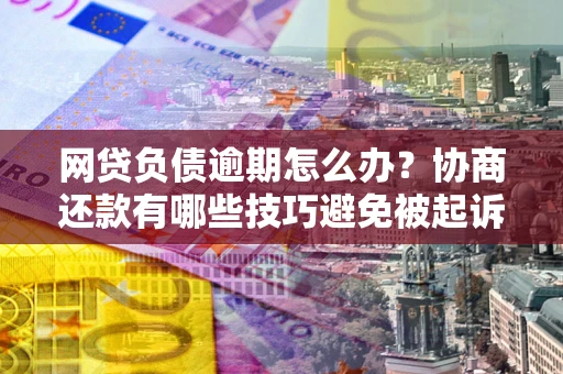 武汉网贷负债逾期怎么办？协商还款有哪些技巧避免被起诉？