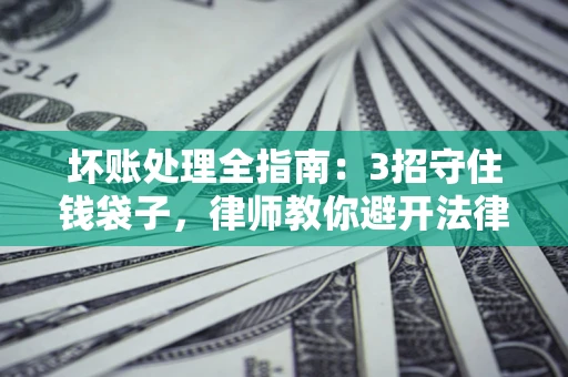 武汉坏账处理全指南：3招守住钱袋子，律师教你避开法律雷区