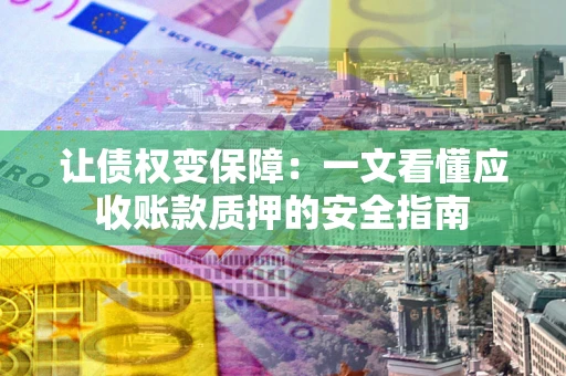 武汉让债权变保障：一文看懂应收账款质押的安全指南