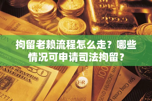 武汉拘留老赖流程怎么走?哪些情况可申请司法拘留? 武汉拘留老赖流程怎么走?哪些情况可申请司法拘留?
