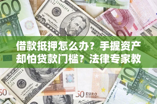武汉借款抵押怎么办？手握资产却怕贷款门槛？法律专家教你办抵押不踩坑
