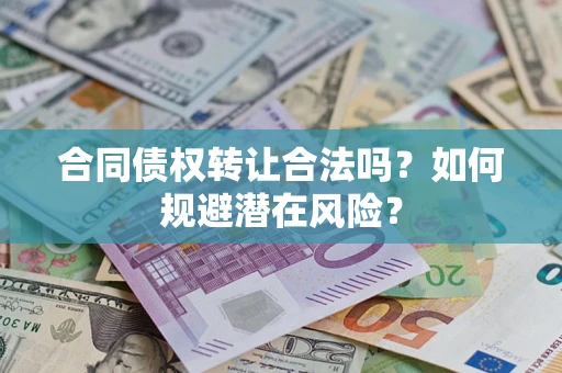武汉合同债权转让合法吗?如何规避潜在风险? 武汉合同债权转让合法吗?如何规避潜在风险?
