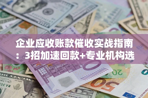 武汉企业应收账款催收实战指南：3招加速回款+专业机构选择避坑