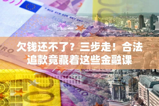 武汉欠钱还不了？三步走！合法追款竟藏着这些金融课