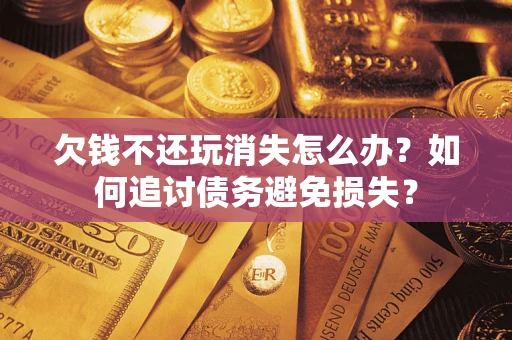 武汉欠钱不还玩消失怎么办？如何追讨债务避免损失？