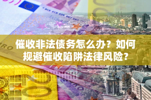 武汉催收非法债务怎么办？如何规避催收陷阱法律风险？