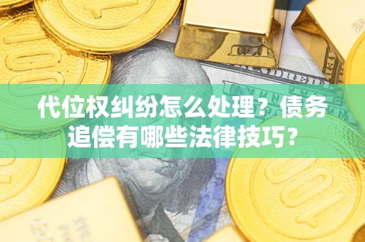 武汉代位权纠纷怎么处理？债务追偿有哪些法律技巧？