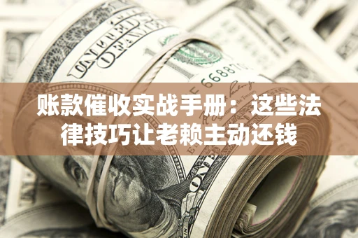 武汉账款催收实战手册：这些法律技巧让老赖主动还钱
