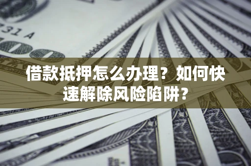 武汉借款抵押怎么办理？如何快速解除风险陷阱？