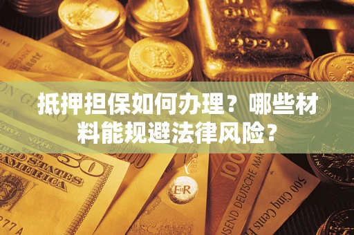 武汉抵押担保如何办理？哪些材料能规避法律风险？