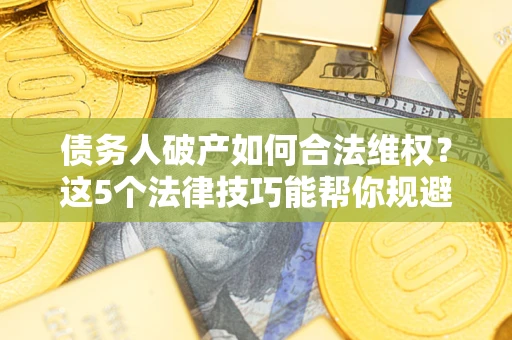 武汉债务人破产如何合法维权？这5个法律技巧能帮你规避风险
