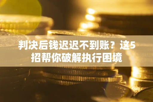 武汉判决后钱迟迟不到账？这5招帮你破解执行困境